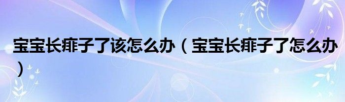 寶寶長(zhǎng)痱子了該怎么辦(寶寶長(zhǎng)痱子了怎么辦)