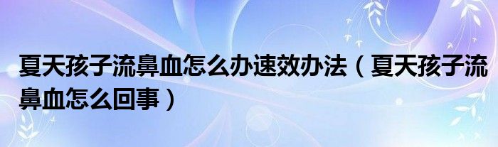 夏天孩子流鼻血怎么辦速效辦法（夏天孩子流鼻血怎么回事）