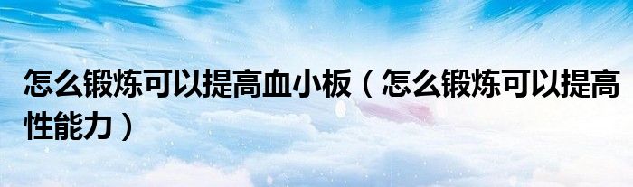 怎么鍛煉可以提高血小板（怎么鍛煉可以提高性能力）