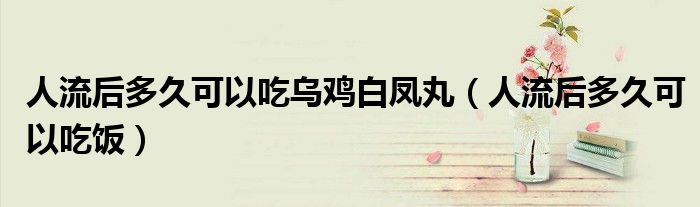 人流后多久可以吃烏雞白鳳丸（人流后多久可以吃飯）