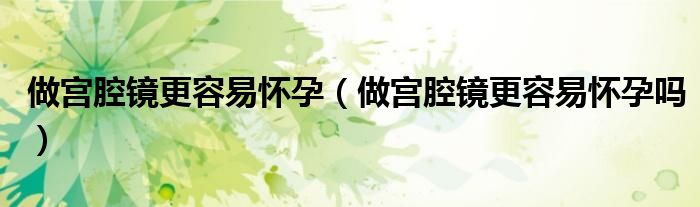 做宮腔鏡更容易懷孕（做宮腔鏡更容易懷孕嗎）