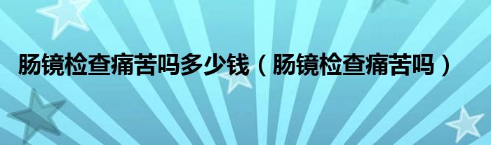 腸鏡檢查痛苦嗎多少錢（腸鏡檢查痛苦嗎）