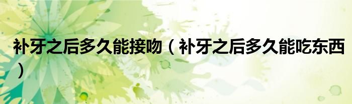 補(bǔ)牙之后多久能接吻（補(bǔ)牙之后多久能吃東西）