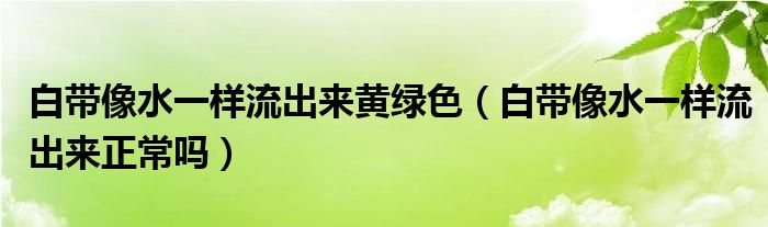 白帶像水一樣流出來黃綠色（白帶像水一樣流出來正常嗎）