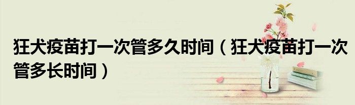 狂犬疫苗打一次管多久時(shí)間（狂犬疫苗打一次管多長(zhǎng)時(shí)間）