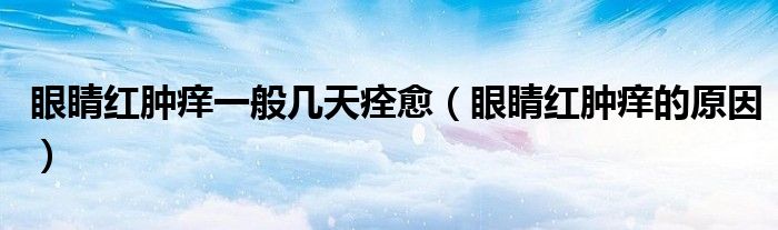 眼睛紅腫癢一般幾天痊愈(眼睛紅腫癢的原因)