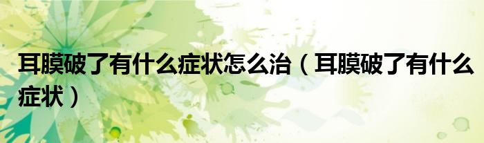 耳膜破了有什么癥狀怎么治（耳膜破了有什么癥狀）
