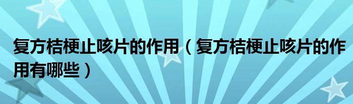 復(fù)方桔梗止咳片的作用（復(fù)方桔梗止咳片的作用有哪些）