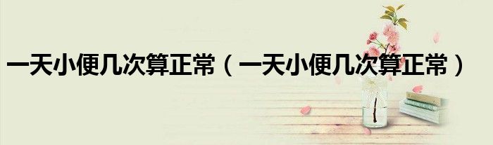 一天小便幾次算正常（一天小便幾次算正常）
