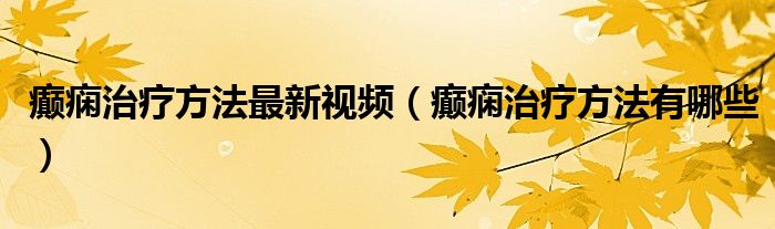 癲癇治療方法最新視頻（癲癇治療方法有哪些）