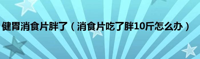 健胃消食片胖了（消食片吃了胖10斤怎么辦）