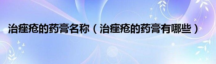 治痤瘡的藥膏名稱（治痤瘡的藥膏有哪些）