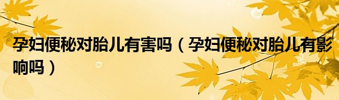 孕婦便秘對胎兒有害嗎（孕婦便秘對胎兒有影響嗎）