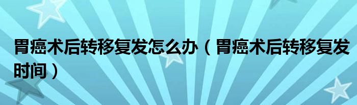 胃癌術(shù)后轉(zhuǎn)移復發(fā)怎么辦（胃癌術(shù)后轉(zhuǎn)移復發(fā)時間）