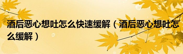 酒后惡心想吐怎么快速緩解（酒后惡心想吐怎么緩解）