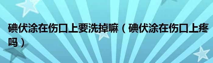 碘伏涂在傷口上要洗掉嘛（碘伏涂在傷口上疼嗎）
