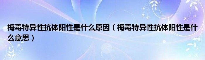 梅毒特異性抗體陽性是什么原因（梅毒特異性抗體陽性是什么意思）