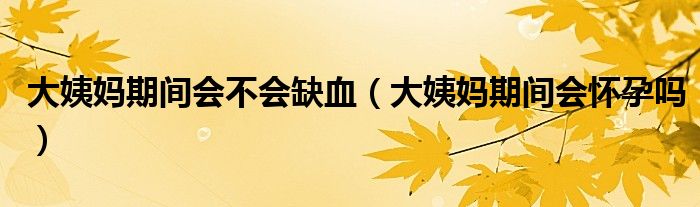 大姨媽期間會不會缺血（大姨媽期間會懷孕嗎）