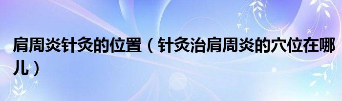 肩周炎針灸的位置（針灸治肩周炎的穴位在哪兒）
