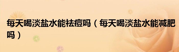 每天喝淡鹽水能祛痘嗎（每天喝淡鹽水能減肥嗎）