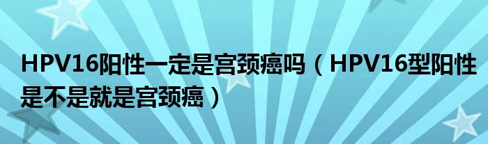 HPV16陽(yáng)性一定是宮頸癌嗎（HPV16型陽(yáng)性是不是就是宮頸癌）