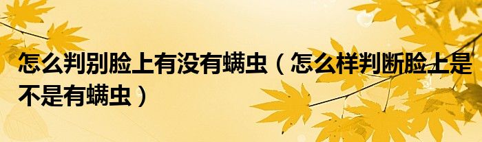 怎么判別臉上有沒有螨蟲（怎么樣判斷臉上是不是有螨蟲）