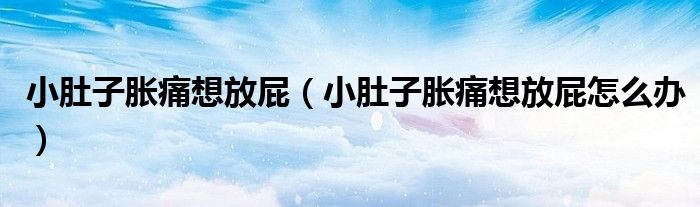 小肚子脹痛想放屁（小肚子脹痛想放屁怎么辦）