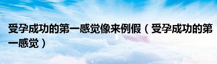 受孕成功的第一感覺像來例假（受孕成功的第一感覺）