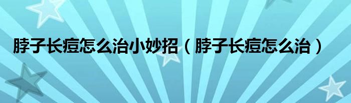 脖子長痘怎么治小妙招（脖子長痘怎么治）
