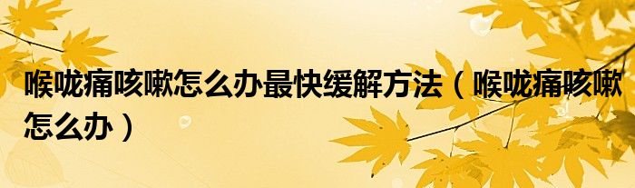 喉嚨痛咳嗽怎么辦最快緩解方法（喉嚨痛咳嗽怎么辦）