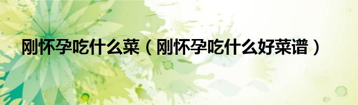 剛懷孕吃什么菜（剛懷孕吃什么好菜譜）