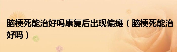 腦梗死能治好嗎康復后出現(xiàn)偏癱（腦梗死能治好嗎）