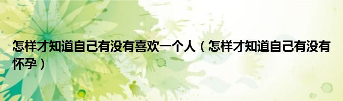 怎樣才知道自己有沒有喜歡一個(gè)人（怎樣才知道自己有沒有懷孕）