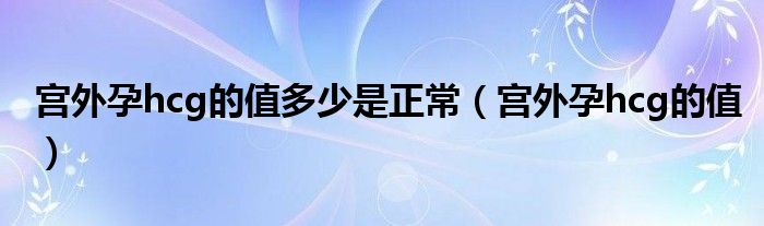 宮外孕hcg的值多少是正常(宮外孕hcg的值)