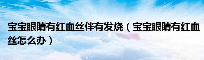 寶寶眼睛有紅血絲伴有發(fā)燒（寶寶眼睛有紅血絲怎么辦）