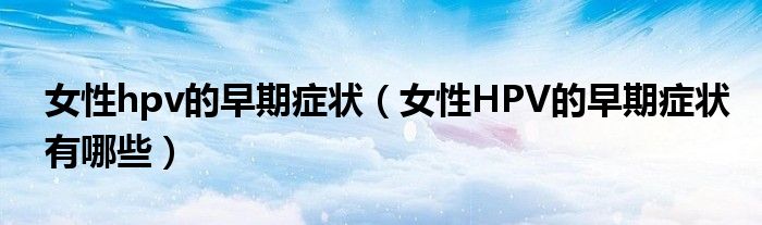 女性hpv的早期癥狀（女性HPV的早期癥狀有哪些）