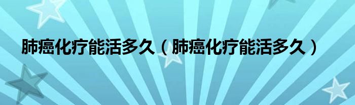 肺癌化療能活多久（肺癌化療能活多久）