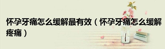 懷孕牙痛怎么緩解最有效（懷孕牙痛怎么緩解疼痛）