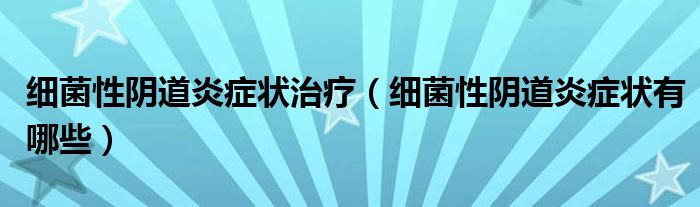 細(xì)菌性陰道炎癥狀治療（細(xì)菌性陰道炎癥狀有哪些）