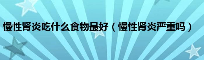 慢性腎炎吃什么食物最好（慢性腎炎嚴重嗎）