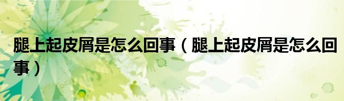腿上起皮屑是怎么回事（腿上起皮屑是怎么回事）