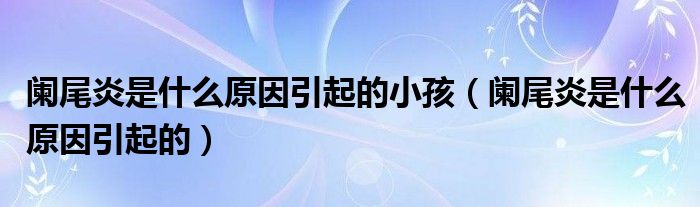 闌尾炎是什么原因引起的小孩（闌尾炎是什么原因引起的）
