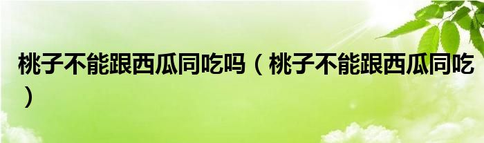 桃子不能跟西瓜同吃嗎（桃子不能跟西瓜同吃）