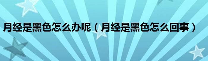 月經(jīng)是黑色怎么辦呢（月經(jīng)是黑色怎么回事）