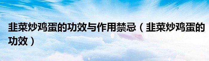 韭菜炒雞蛋的功效與作用禁忌（韭菜炒雞蛋的功效）