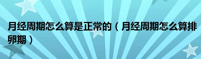 月經(jīng)周期怎么算是正常的（月經(jīng)周期怎么算排卵期）