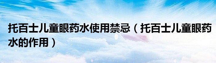 托百士兒童眼藥水使用禁忌（托百士兒童眼藥水的作用）