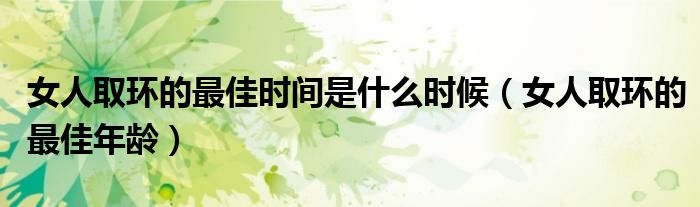 女人取環(huán)的最佳時間是什么時候（女人取環(huán)的最佳年齡）