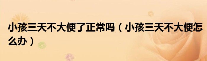 小孩三天不大便了正常嗎（小孩三天不大便怎么辦）