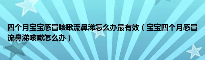 四個(gè)月寶寶感冒咳嗽流鼻涕怎么辦最有效（寶寶四個(gè)月感冒流鼻涕咳嗽怎么辦）